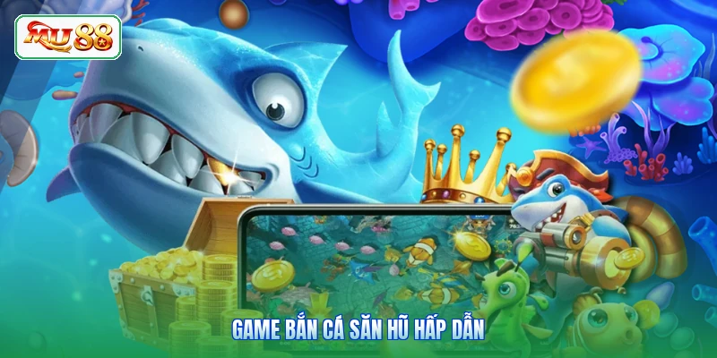 Game bắn cá săn hũ hấp dẫn